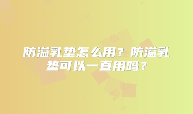 防溢乳垫怎么用？防溢乳垫可以一直用吗？