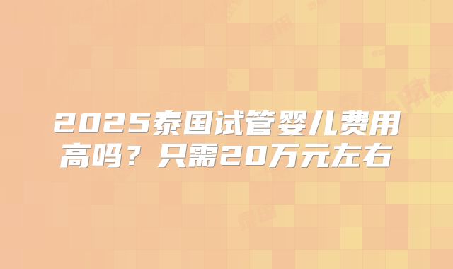 2025泰国试管婴儿费用高吗？只需20万元左右