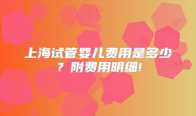 上海试管婴儿费用是多少？附费用明细!