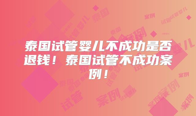 泰国试管婴儿不成功是否退钱！泰国试管不成功案例！