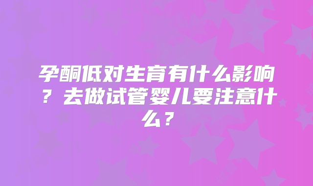 孕酮低对生育有什么影响？去做试管婴儿要注意什么？