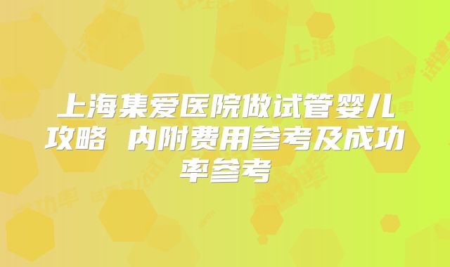 上海集爱医院做试管婴儿攻略 内附费用参考及成功率参考