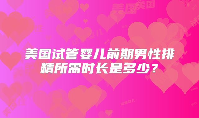 美国试管婴儿前期男性排精所需时长是多少？