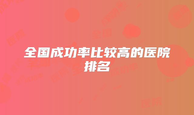 全国成功率比较高的医院排名
