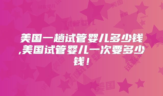 美国一趟试管婴儿多少钱,美国试管婴儿一次要多少钱！