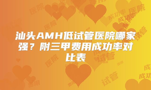 汕头AMH低试管医院哪家强?附三甲费用成功率对比表