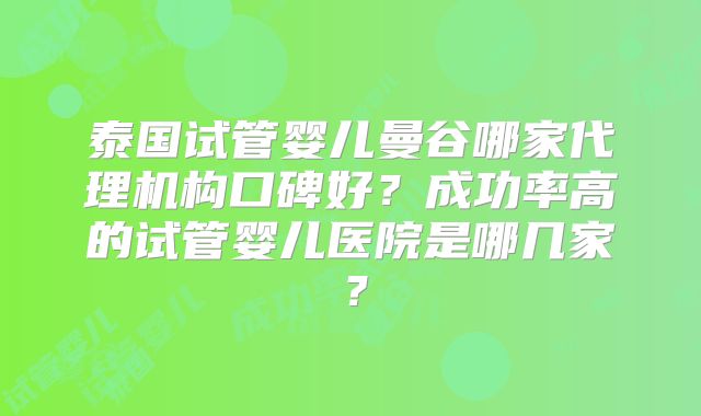 泰国试管婴儿曼谷哪家代理机构口碑好?成功率高的试管婴儿医院是哪几家?