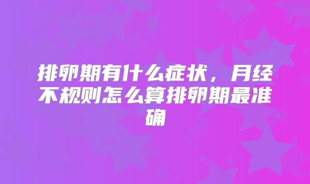 排卵期有什么症状，月经不规则怎么算排卵期最准确