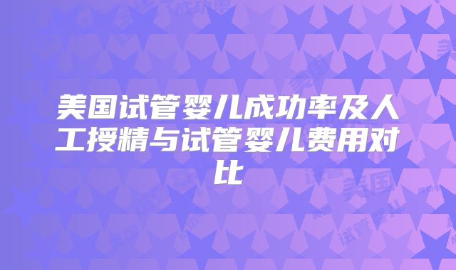 美国试管婴儿成功率及人工授精与试管婴儿费用对比
