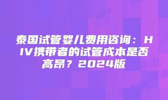 泰国试管婴儿费用咨询：HIV携带者的试管成本是否高昂？2024版
