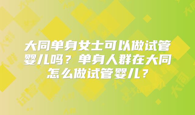 大同单身女士可以做试管婴儿吗？单身人群在大同怎么做试管婴儿？