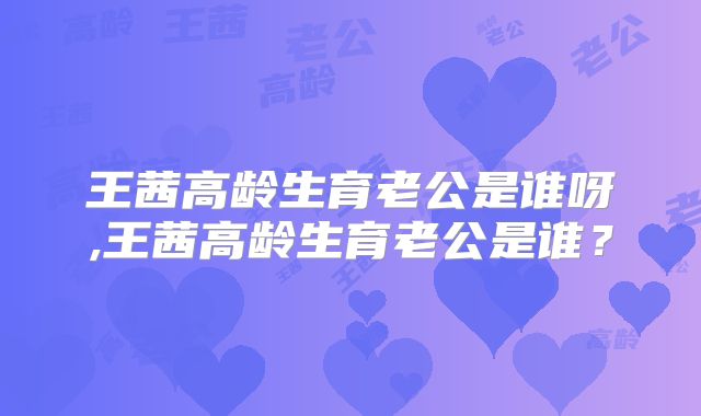 王茜高龄生育老公是谁呀,王茜高龄生育老公是谁？