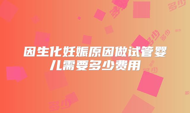 因生化妊娠原因做试管婴儿需要多少费用
