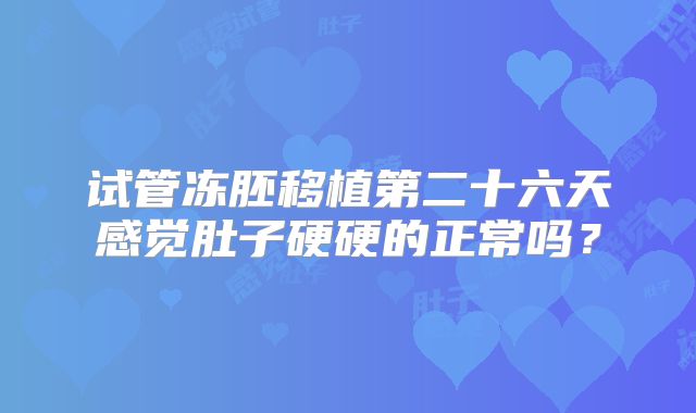 试管冻胚移植第二十六天感觉肚子硬硬的正常吗?