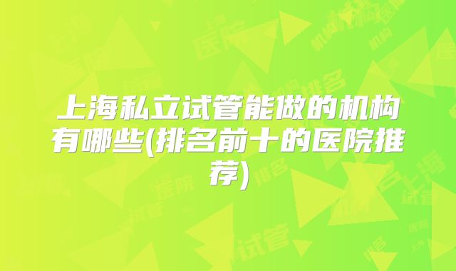上海私立试管能做的机构有哪些(排名前十的医院推荐)