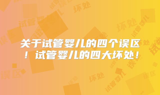 关于试管婴儿的四个误区！试管婴儿的四大坏处！