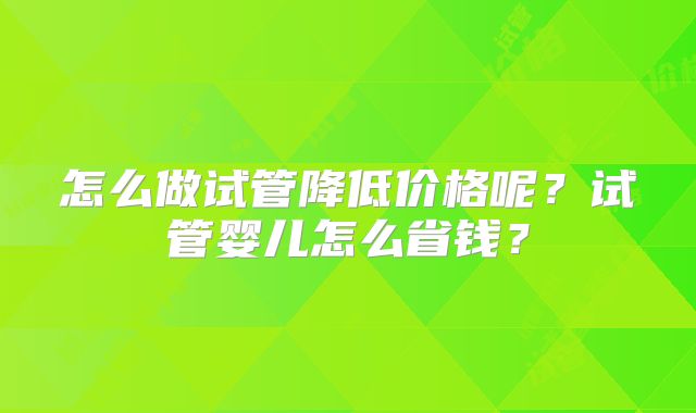 怎么做试管降低价格呢？试管婴儿怎么省钱？