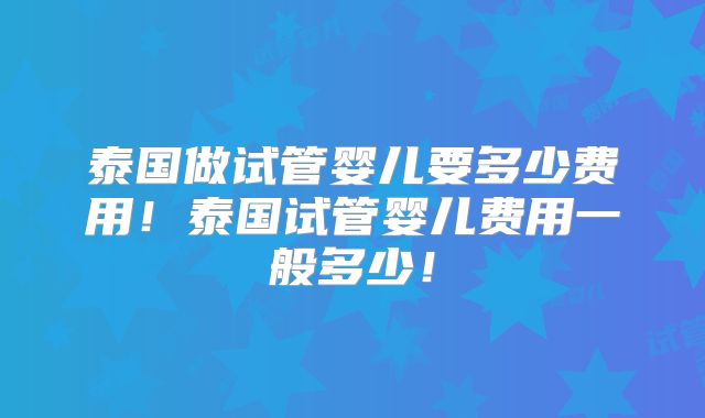 泰国做试管婴儿要多少费用！泰国试管婴儿费用一般多少！