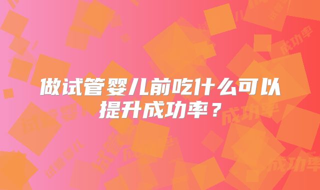 做试管婴儿前吃什么可以提升成功率？