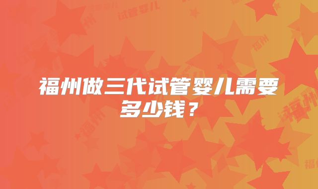 福州做三代试管婴儿需要多少钱?