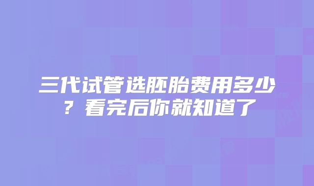 三代试管选胚胎费用多少？看完后你就知道了