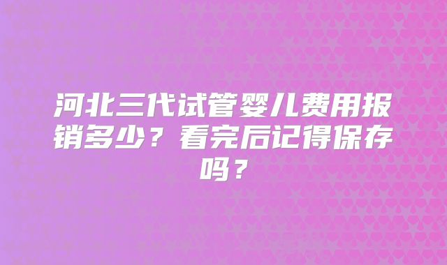 河北三代试管婴儿费用报销多少?看完后记得保存吗?