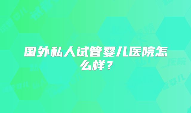 国外私人试管婴儿医院怎么样？