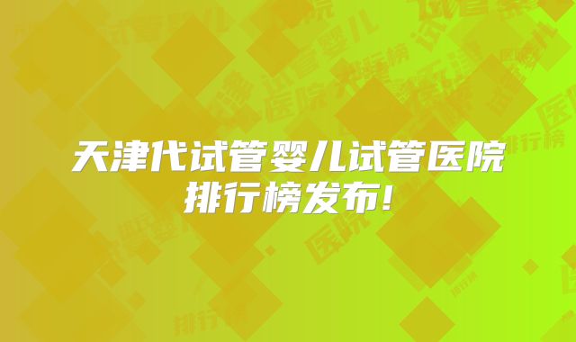 天津代试管婴儿试管医院排行榜发布!