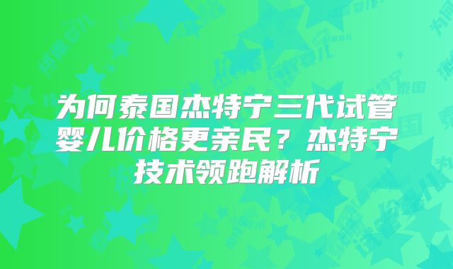 为何泰国杰特宁三代试管婴儿价格更亲民？杰特宁技术领跑解析