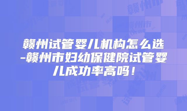 赣州试管婴儿机构怎么选-赣州市妇幼保健院试管婴儿成功率高吗！