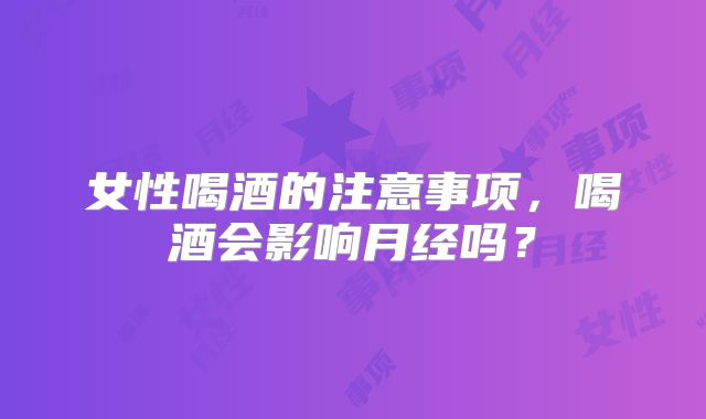 女性喝酒的注意事项，喝酒会影响月经吗？