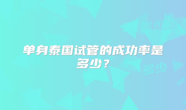 单身泰国试管的成功率是多少？