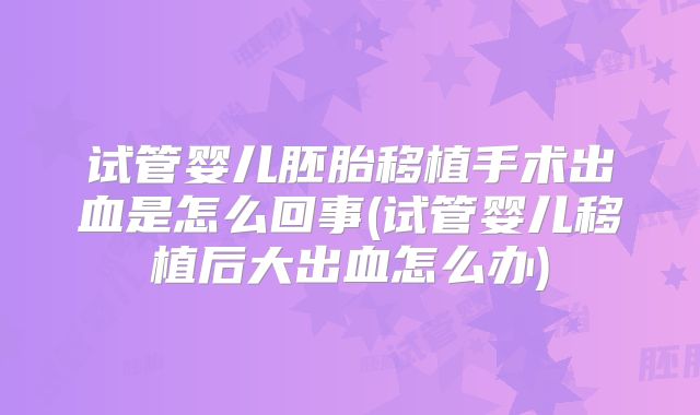 试管婴儿胚胎移植手术出血是怎么回事(试管婴儿移植后大出血怎么办)