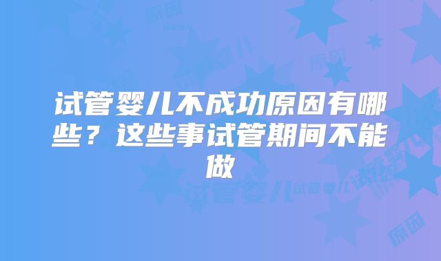 试管婴儿不成功原因有哪些？这些事试管期间不能做