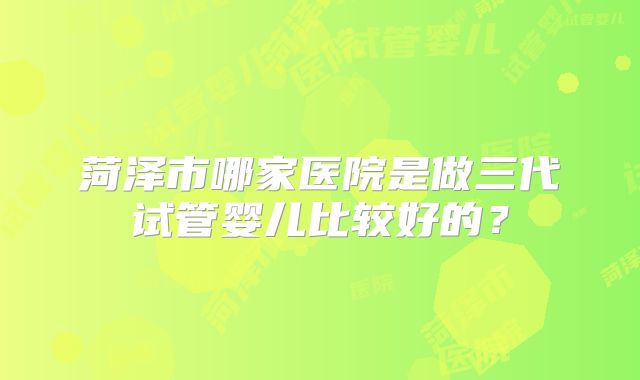 菏泽市哪家医院是做三代试管婴儿比较好的?
