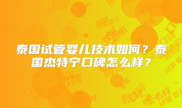 泰国试管婴儿技术如何？泰国杰特宁口碑怎么样？