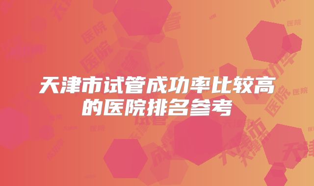 天津市试管成功率比较高的医院排名参考