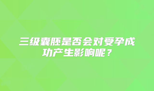三级囊胚是否会对受孕成功产生影响呢？