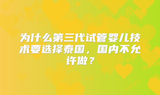 为什么第三代试管婴儿技术要选择泰国,国内不允许做?
