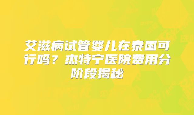 艾滋病试管婴儿在泰国可行吗？杰特宁医院费用分阶段揭秘