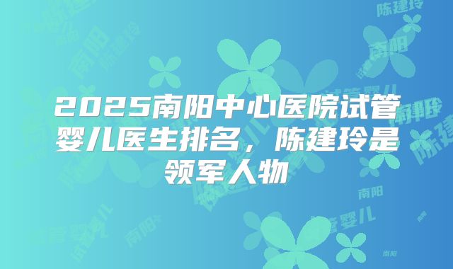 2025南阳中心医院试管婴儿医生排名,陈建玲是领军人物