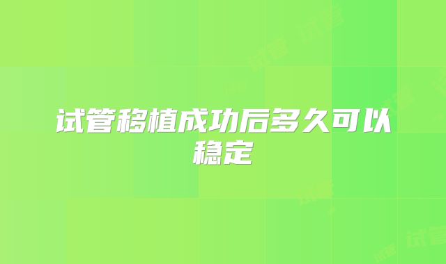 试管移植成功后多久可以稳定