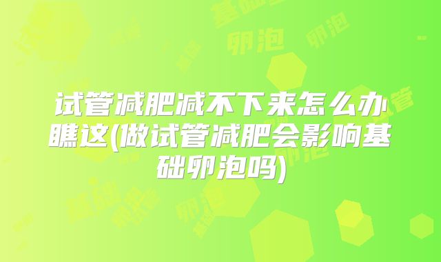 试管减肥减不下来怎么办瞧这(做试管减肥会影响基础卵泡吗)