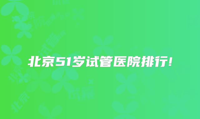 北京51岁试管医院排行!
