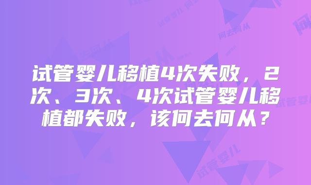 试管婴儿移植4次失败,2次、3次、4次试管婴儿移植都失败,该何去何从?