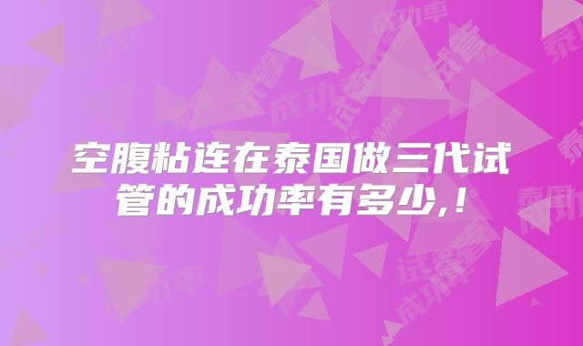 空腹粘连在泰国做三代试管的成功率有多少,!