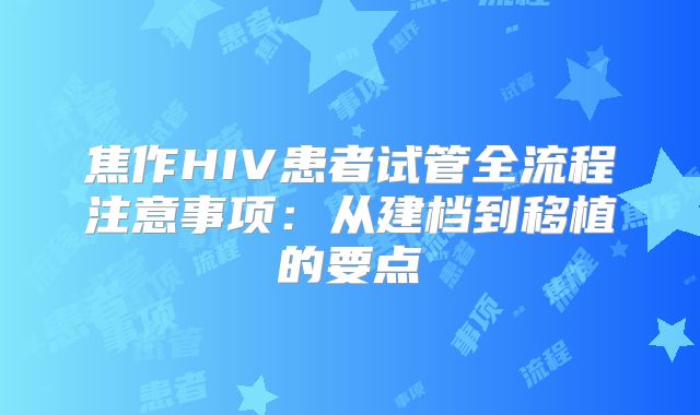 焦作HIV患者试管全流程注意事项：从建档到移植的要点