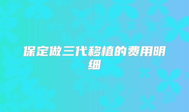 保定做三代移植的费用明细
