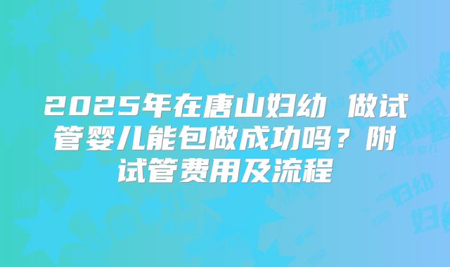 2025年在唐山妇幼 做试管婴儿能包做成功吗？附试管费用及流程