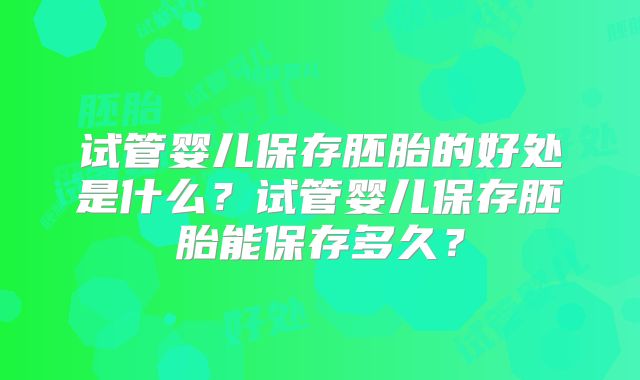 试管婴儿保存胚胎的好处是什么？试管婴儿保存胚胎能保存多久？